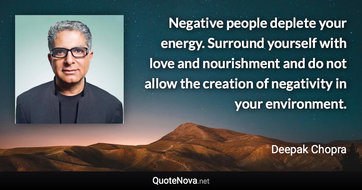 Negative people deplete your energy. Surround yourself with love and nourishment and do not allow the creation of negativity in your environment. - Deepak Chopra quote