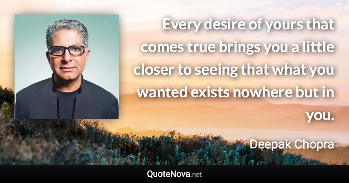 Every desire of yours that comes true brings you a little closer to seeing that what you wanted exists nowhere but in you. - Deepak Chopra quote