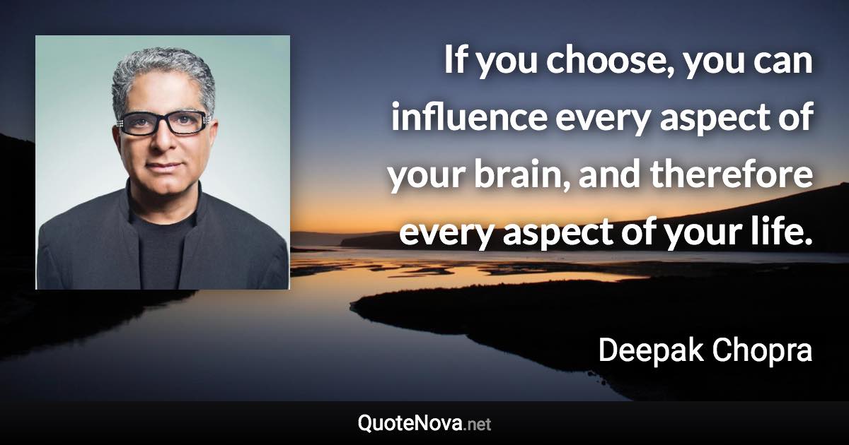 If you choose, you can influence every aspect of your brain, and therefore every aspect of your life. - Deepak Chopra quote