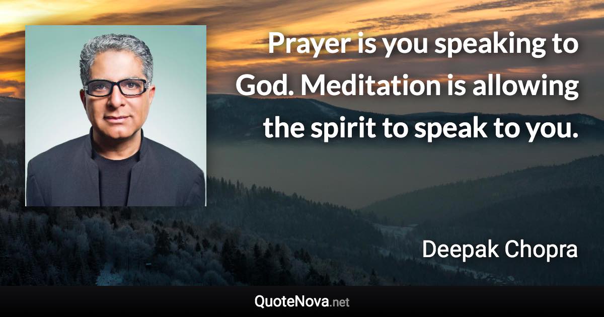Prayer is you speaking to God. Meditation is allowing the spirit to speak to you. - Deepak Chopra quote