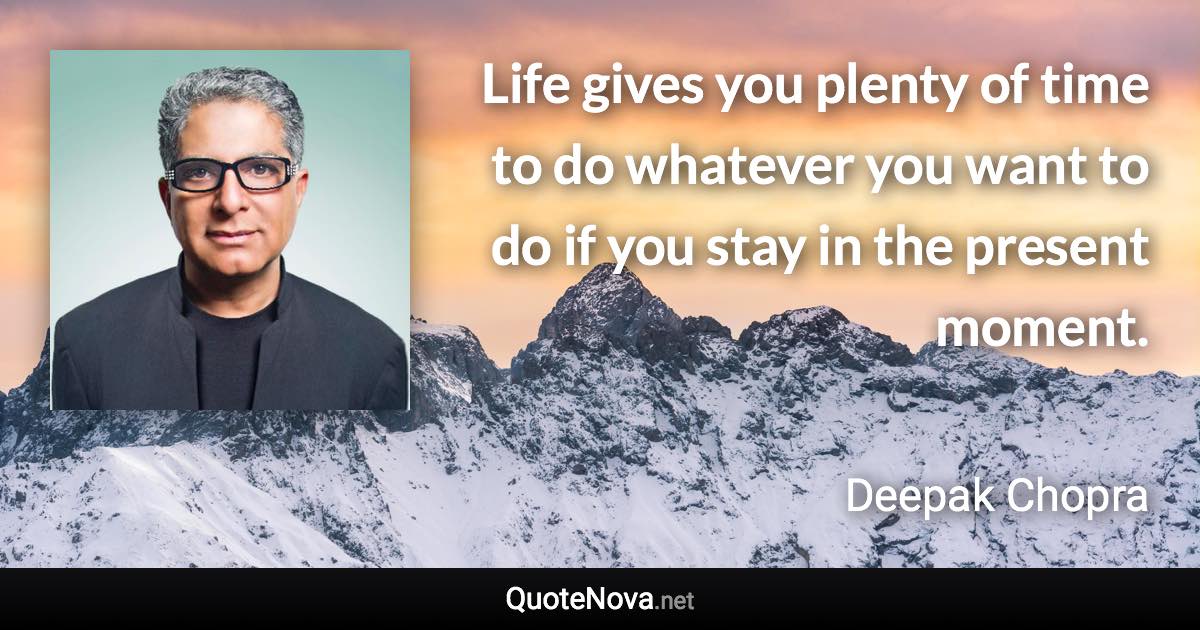 Life gives you plenty of time to do whatever you want to do if you stay in the present moment. - Deepak Chopra quote