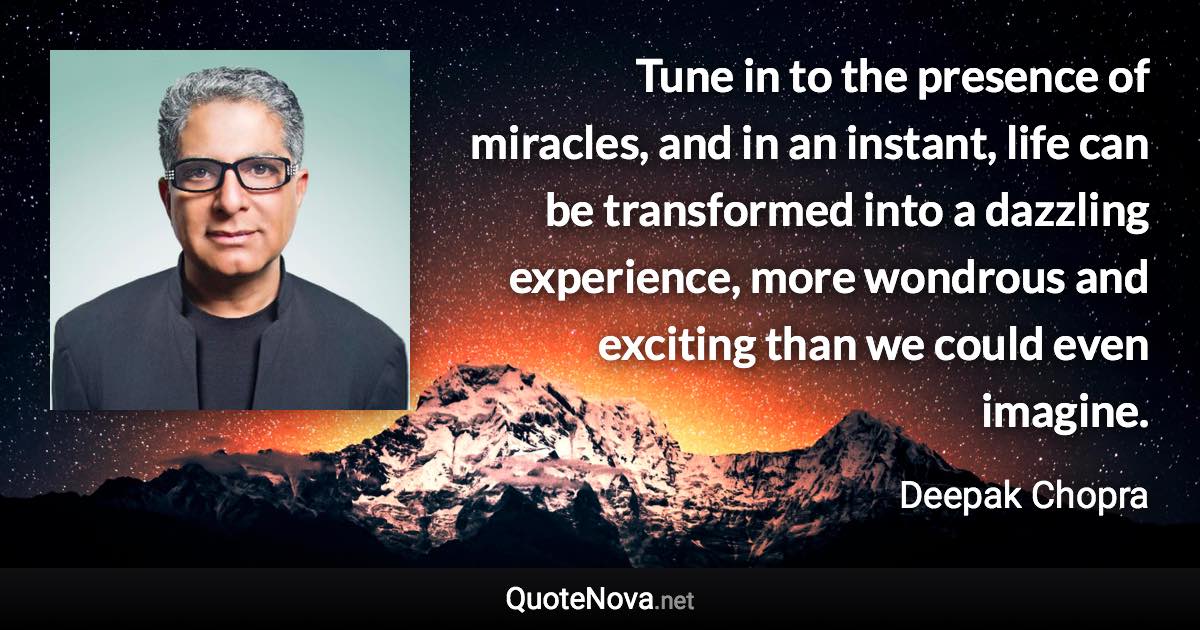 Tune in to the presence of miracles, and in an instant, life can be transformed into a dazzling experience, more wondrous and exciting than we could even imagine. - Deepak Chopra quote