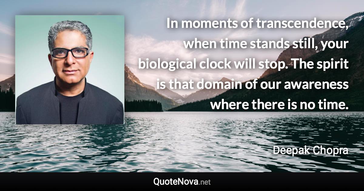 In moments of transcendence, when time stands still, your biological clock will stop. The spirit is that domain of our awareness where there is no time. - Deepak Chopra quote