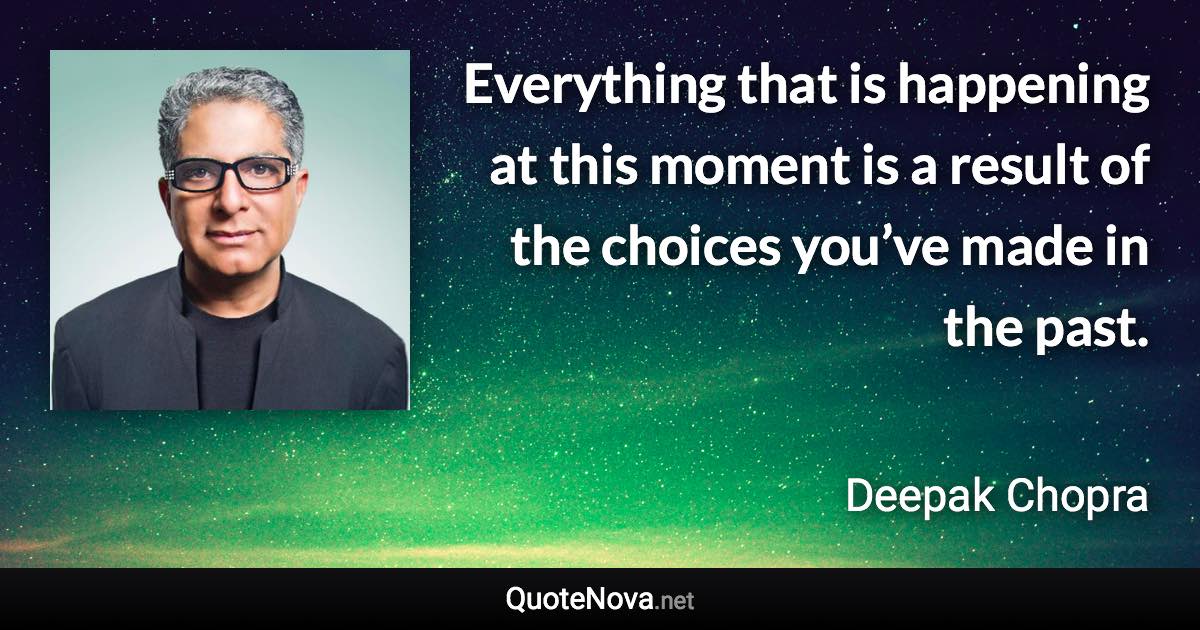 Everything that is happening at this moment is a result of the choices you’ve made in the past. - Deepak Chopra quote