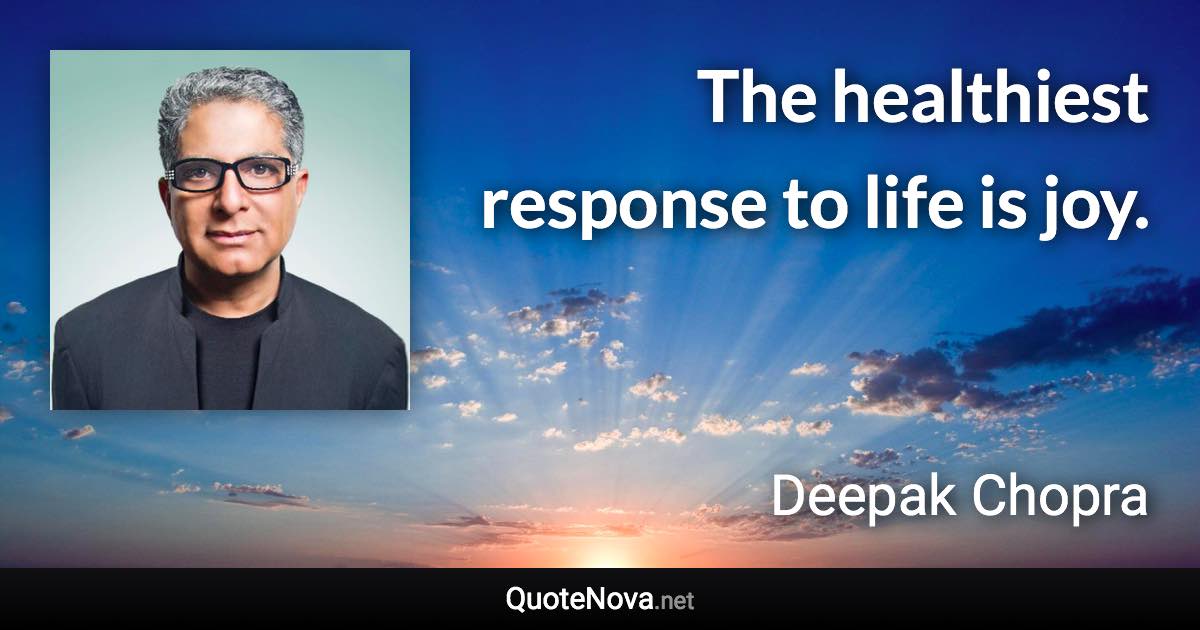 The healthiest response to life is joy. - Deepak Chopra quote