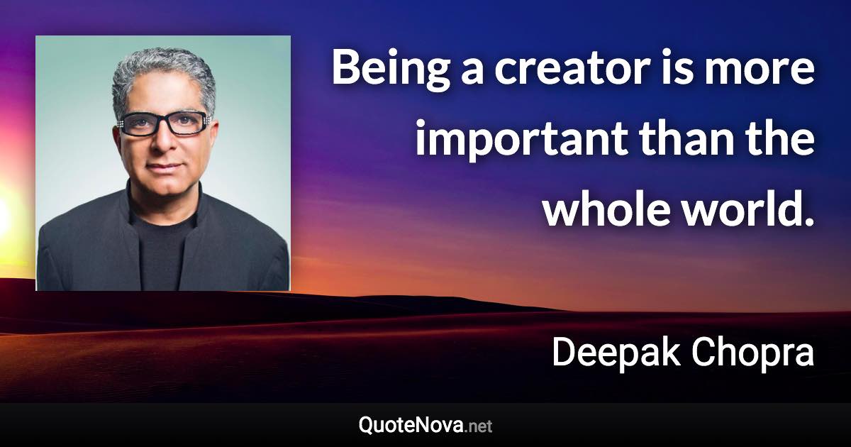 Being a creator is more important than the whole world. - Deepak Chopra quote