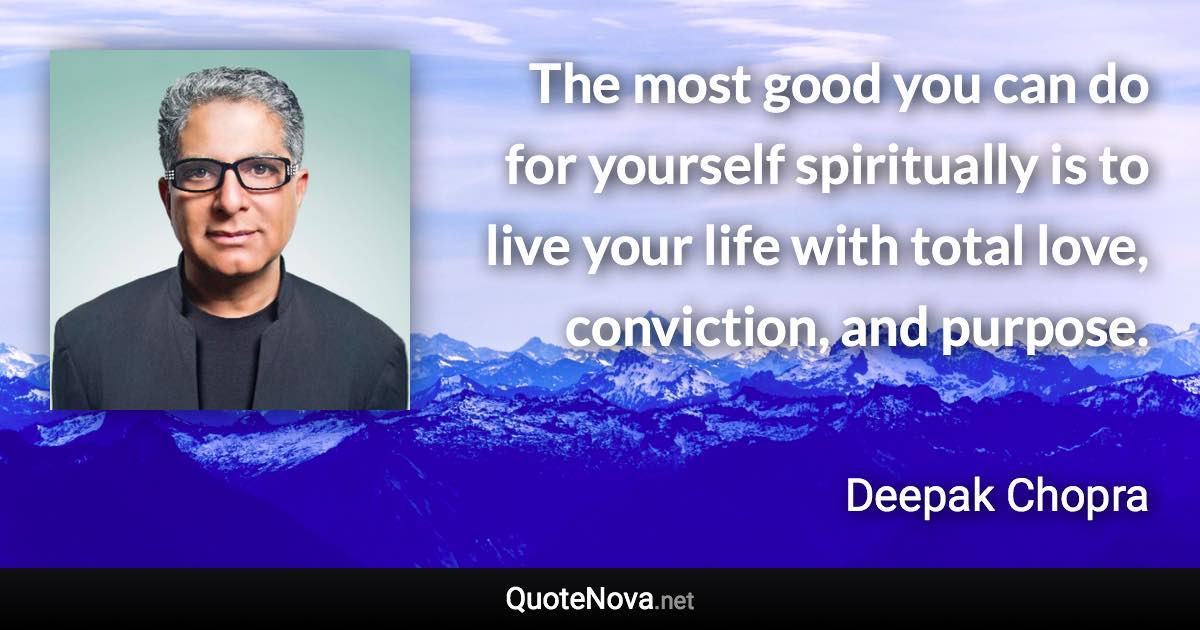 The most good you can do for yourself spiritually is to live your life with total love, conviction, and purpose. - Deepak Chopra quote