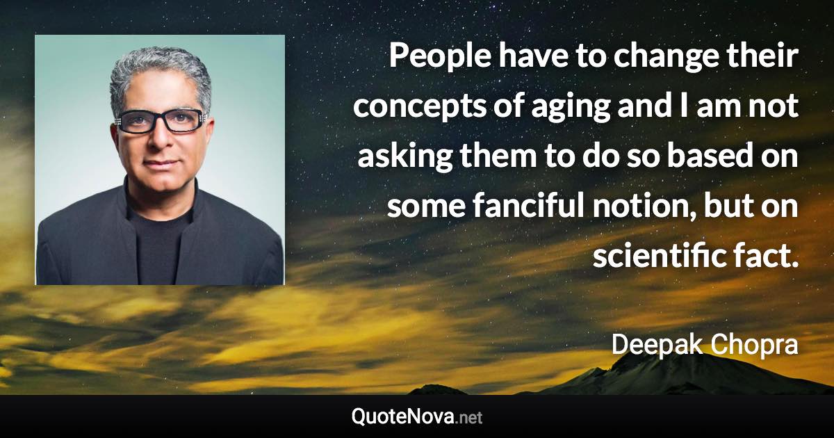 People have to change their concepts of aging and I am not asking them to do so based on some fanciful notion, but on scientific fact. - Deepak Chopra quote
