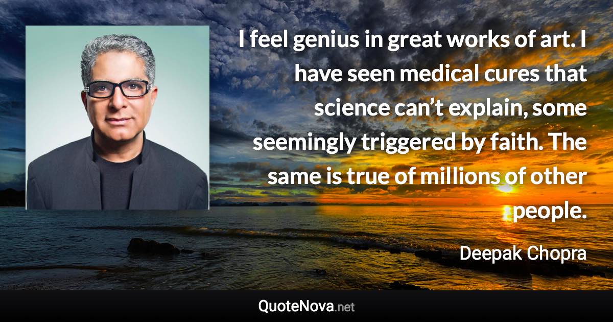 I feel genius in great works of art. I have seen medical cures that science can’t explain, some seemingly triggered by faith. The same is true of millions of other people. - Deepak Chopra quote