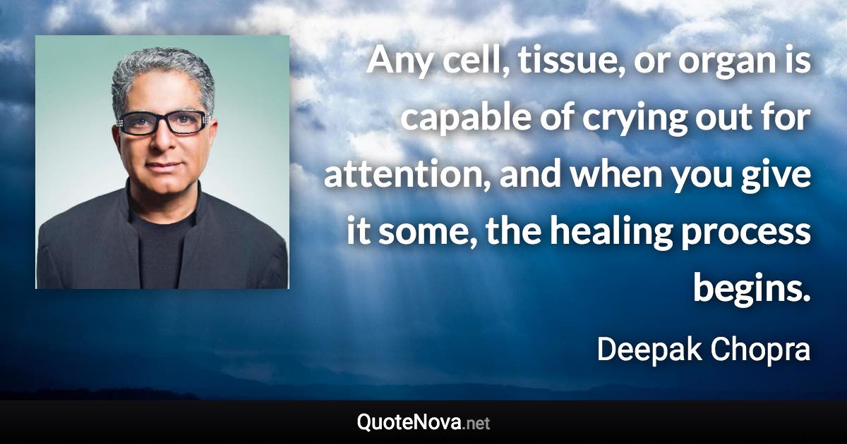 Any cell, tissue, or organ is capable of crying out for attention, and when you give it some, the healing process begins. - Deepak Chopra quote
