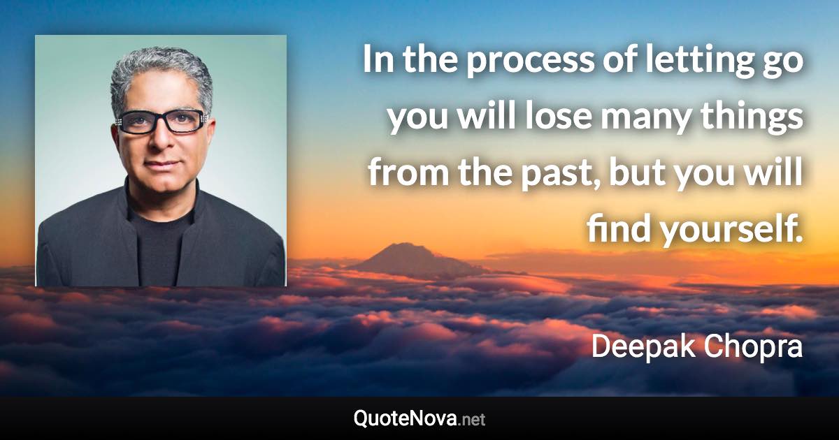 In the process of letting go you will lose many things from the past, but you will find yourself. - Deepak Chopra quote