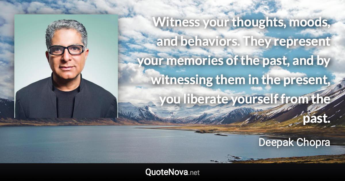 Witness your thoughts, moods, and behaviors. They represent your memories of the past, and by witnessing them in the present, you liberate yourself from the past. - Deepak Chopra quote