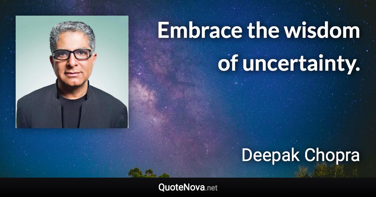 Embrace the wisdom of uncertainty. - Deepak Chopra quote