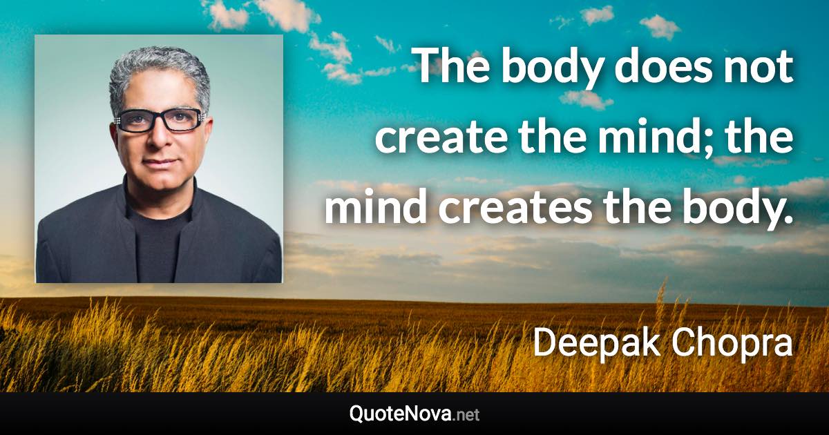 The body does not create the mind; the mind creates the body. - Deepak Chopra quote
