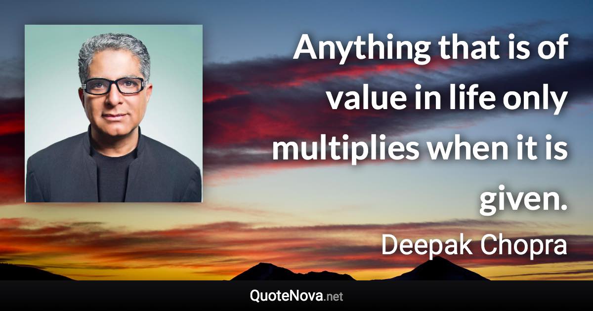 Anything that is of value in life only multiplies when it is given. - Deepak Chopra quote
