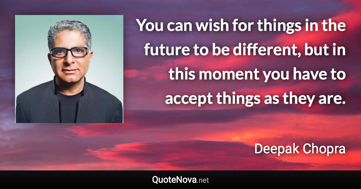You can wish for things in the future to be different, but in this moment you have to accept things as they are. - Deepak Chopra quote