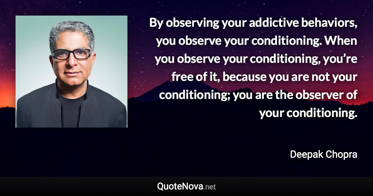By observing your addictive behaviors, you observe your conditioning. When you observe your conditioning, you’re free of it, because you are not your conditioning; you are the observer of your conditioning. - Deepak Chopra quote