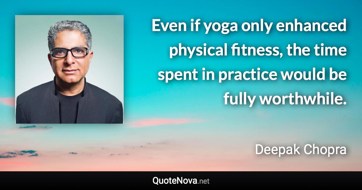 Even if yoga only enhanced physical fitness, the time spent in practice would be fully worthwhile. - Deepak Chopra quote