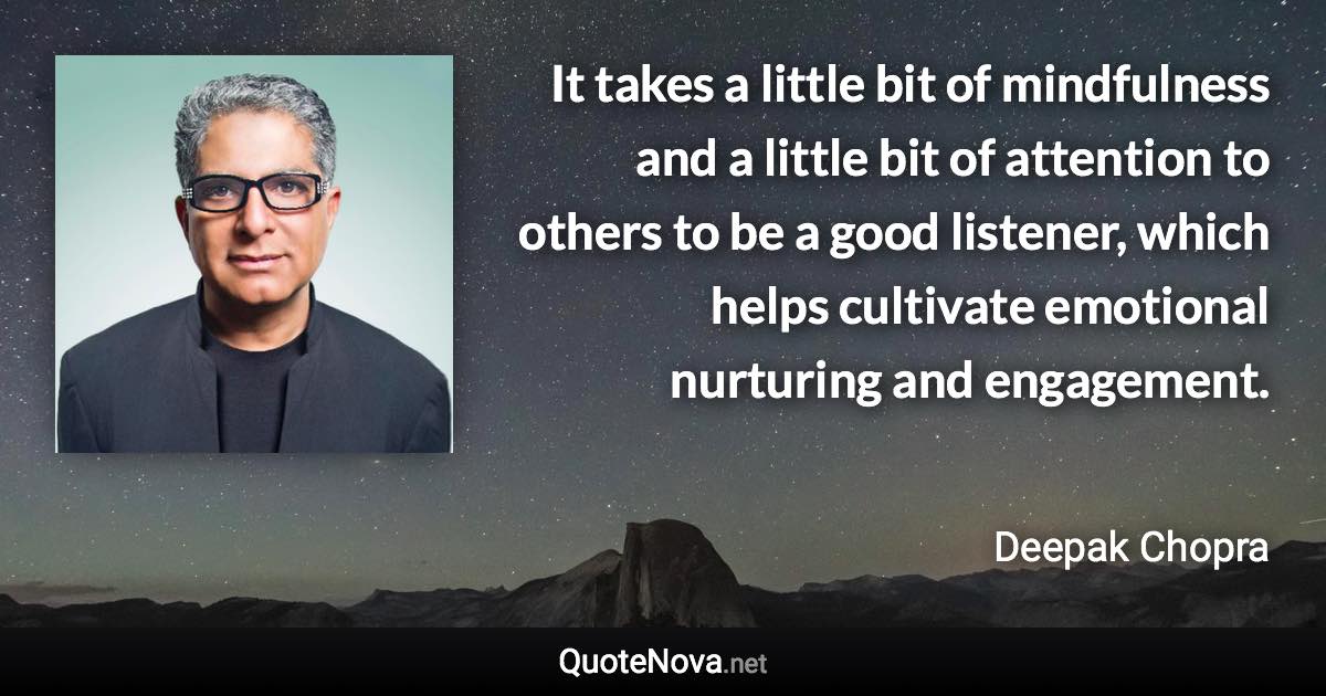 It takes a little bit of mindfulness and a little bit of attention to others to be a good listener, which helps cultivate emotional nurturing and engagement. - Deepak Chopra quote