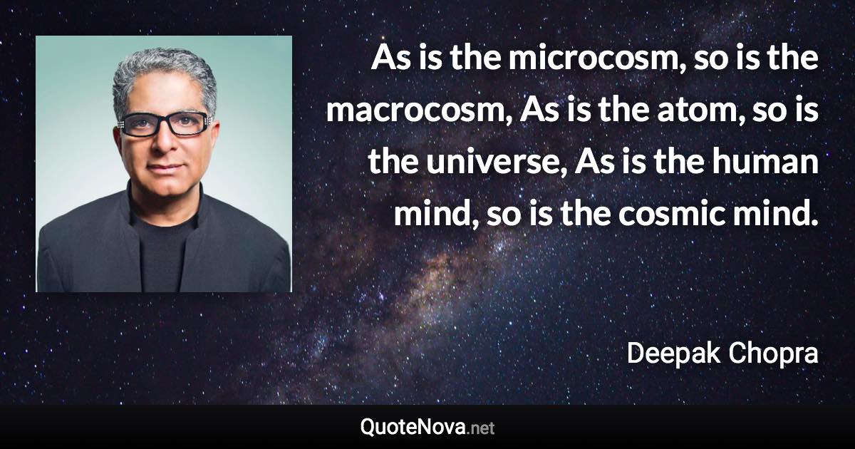 As is the microcosm, so is the macrocosm, As is the atom, so is the universe, As is the human mind, so is the cosmic mind. - Deepak Chopra quote