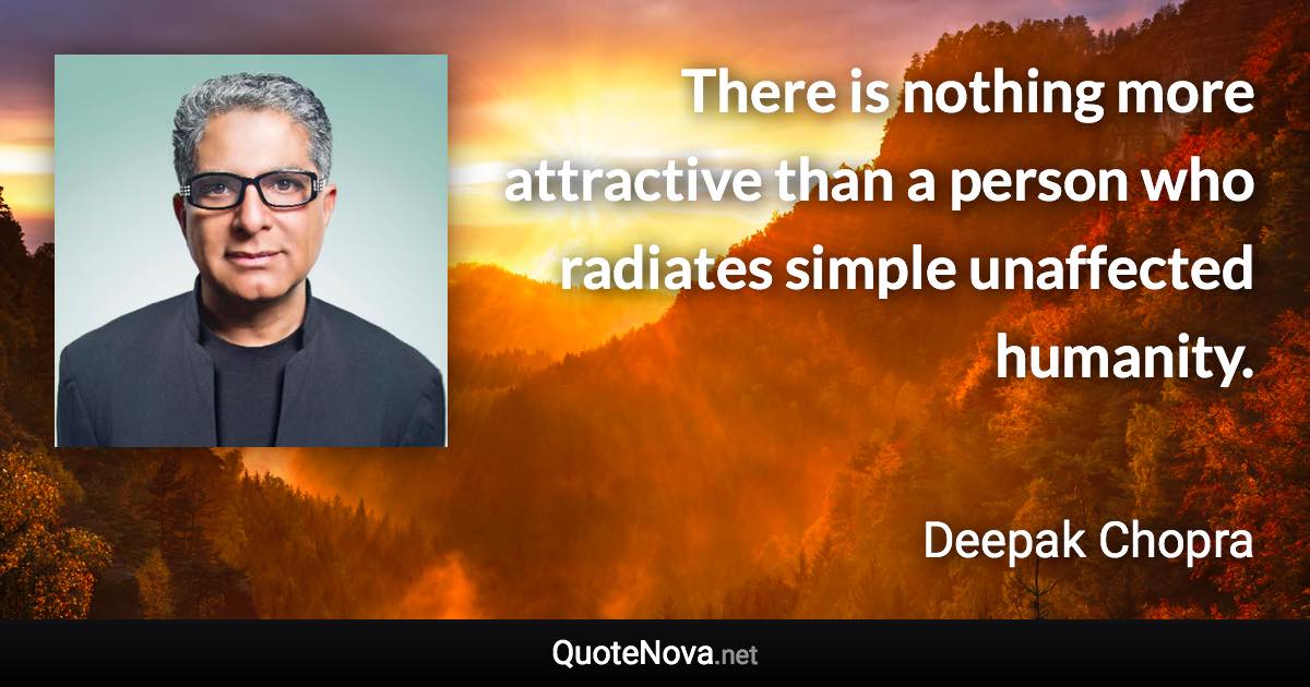There is nothing more attractive than a person who radiates simple unaffected humanity. - Deepak Chopra quote