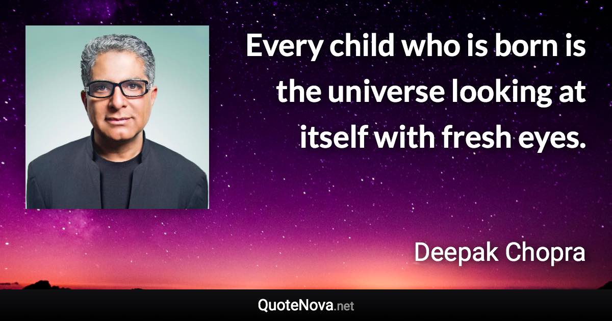 Every child who is born is the universe looking at itself with fresh eyes. - Deepak Chopra quote