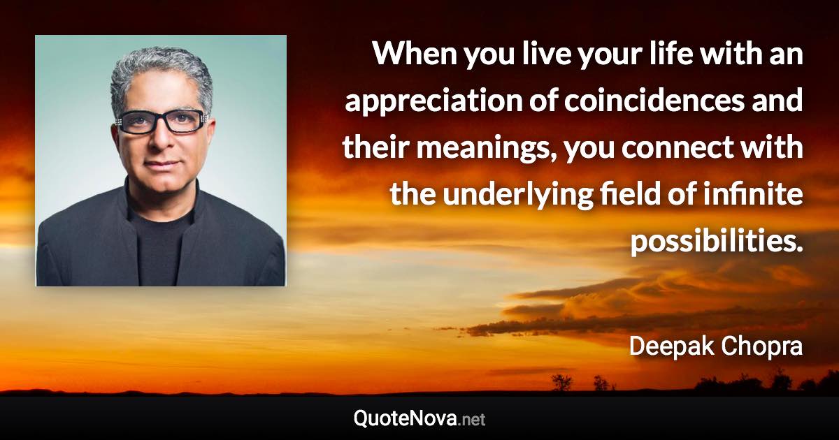 When you live your life with an appreciation of coincidences and their meanings, you connect with the underlying field of infinite possibilities. - Deepak Chopra quote