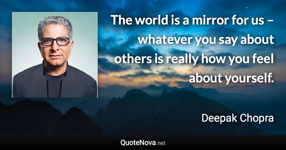 The world is a mirror for us – whatever you say about others is really how you feel about yourself. - Deepak Chopra quote