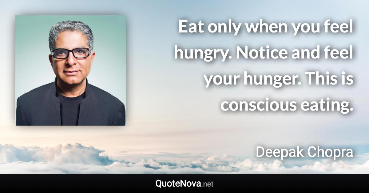 Eat only when you feel hungry. Notice and feel your hunger. This is conscious eating. - Deepak Chopra quote