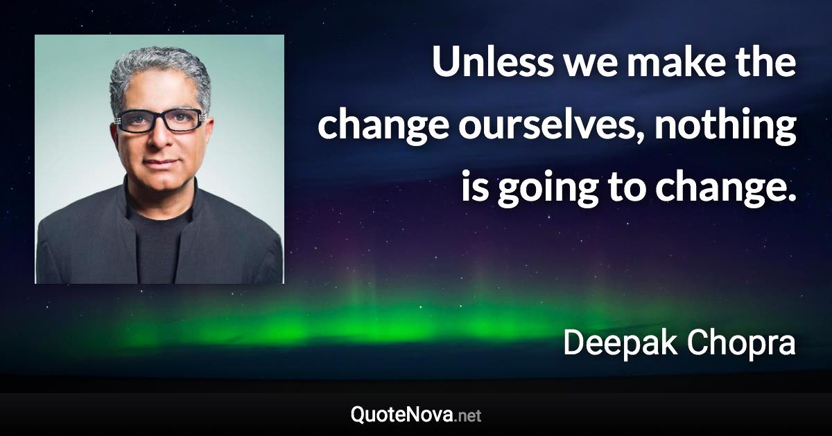 Unless we make the change ourselves, nothing is going to change. - Deepak Chopra quote