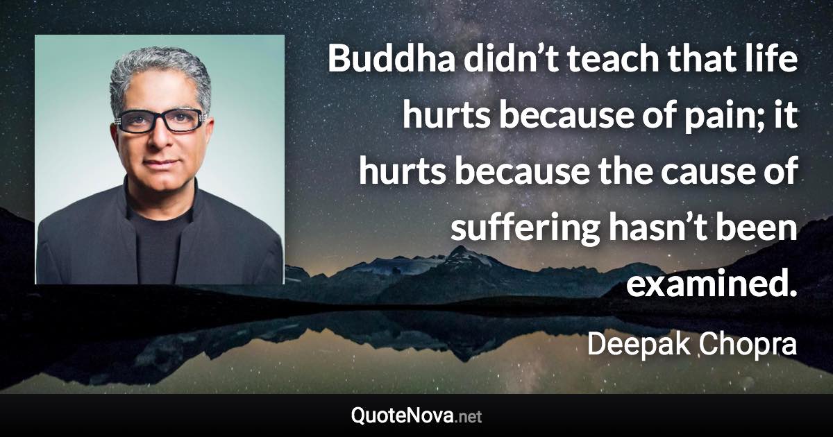 Buddha didn’t teach that life hurts because of pain; it hurts because the cause of suffering hasn’t been examined. - Deepak Chopra quote