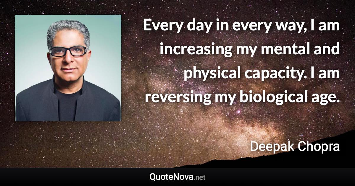 Every day in every way, I am increasing my mental and physical capacity. I am reversing my biological age. - Deepak Chopra quote