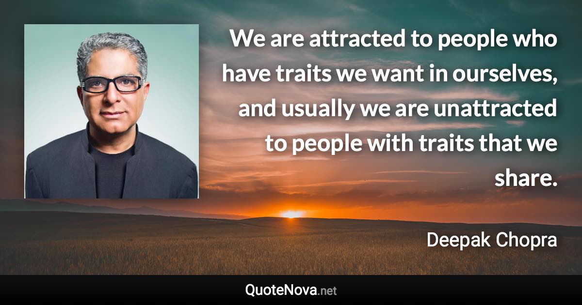 We are attracted to people who have traits we want in ourselves, and usually we are unattracted to people with traits that we share. - Deepak Chopra quote