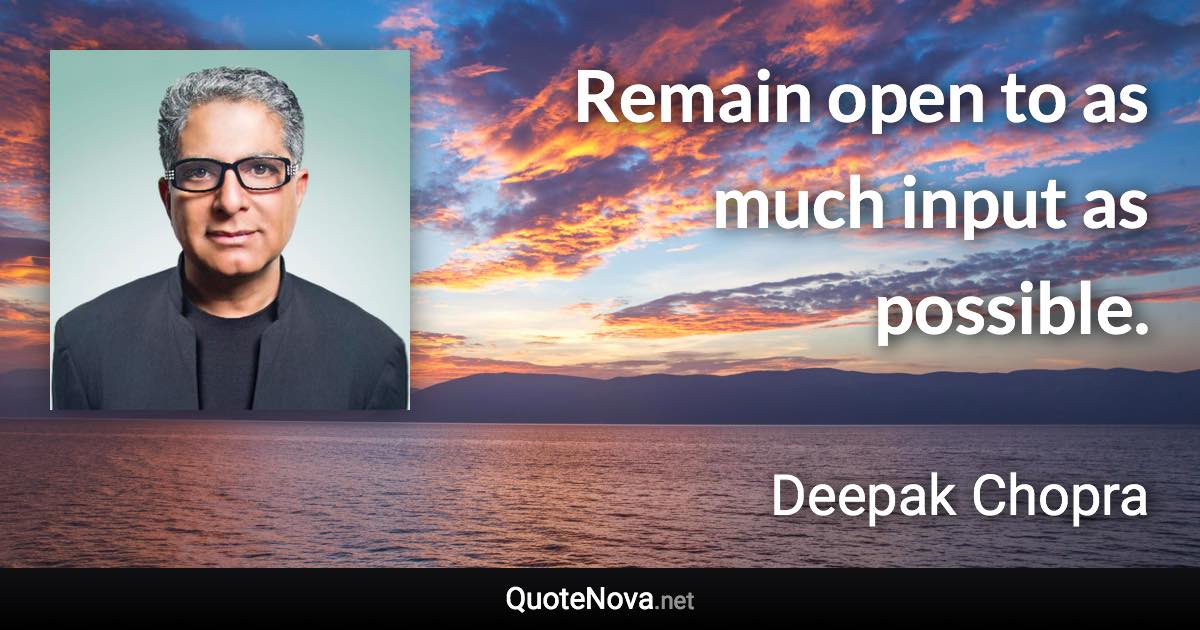 Remain open to as much input as possible. - Deepak Chopra quote
