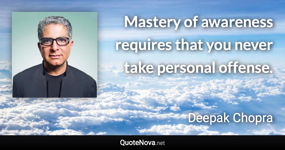 Mastery of awareness requires that you never take personal offense. - Deepak Chopra quote