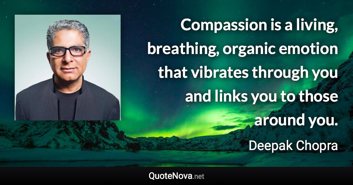 Compassion is a living, breathing, organic emotion that vibrates through you and links you to those around you. - Deepak Chopra quote