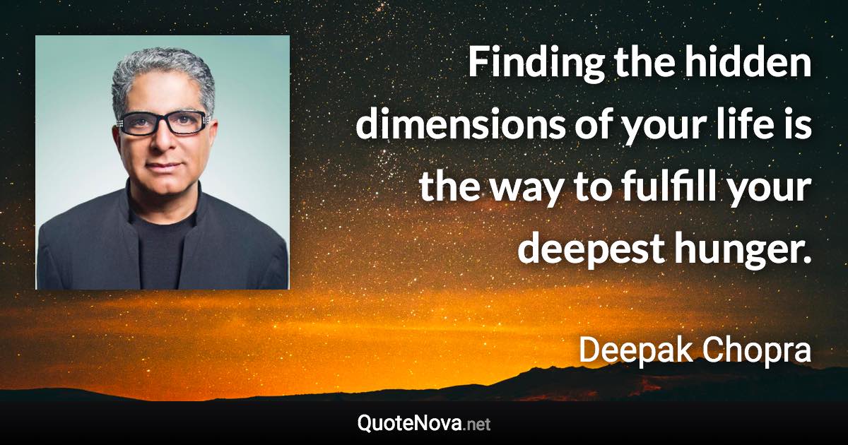 Finding the hidden dimensions of your life is the way to fulfill your deepest hunger. - Deepak Chopra quote