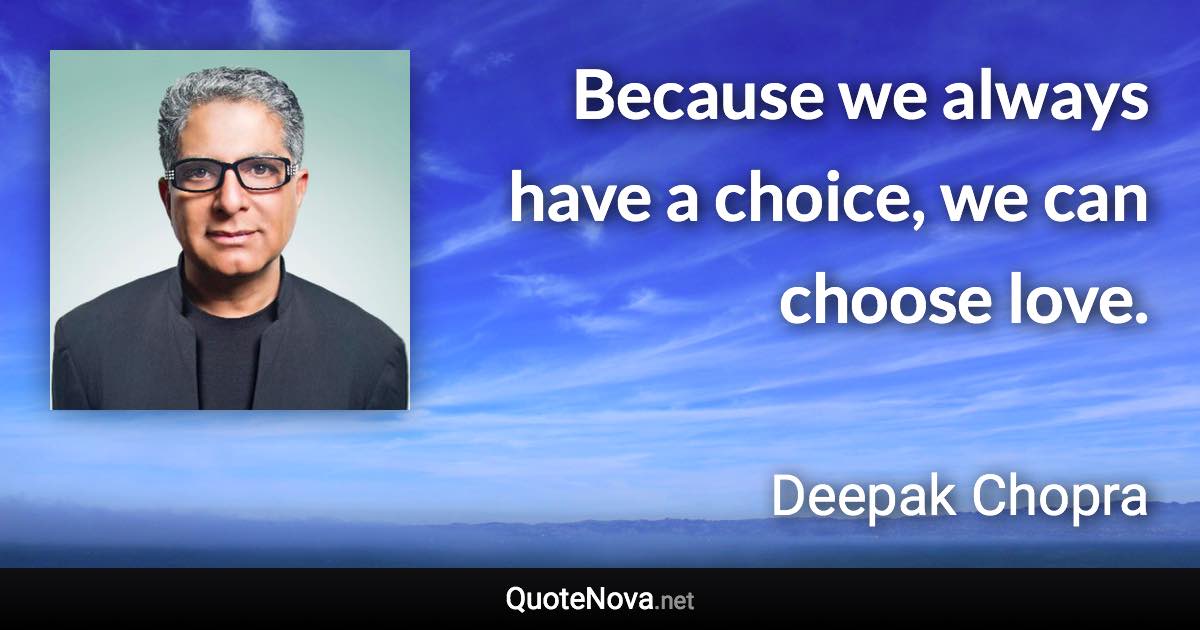 Because we always have a choice, we can choose love. - Deepak Chopra quote