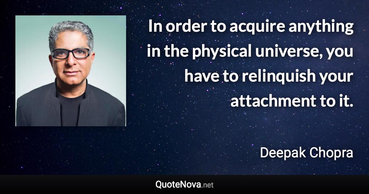 In order to acquire anything in the physical universe, you have to relinquish your attachment to it. - Deepak Chopra quote