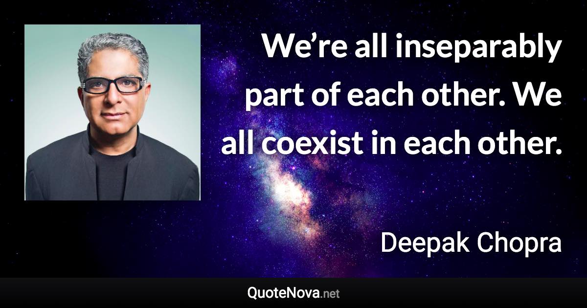 We’re all inseparably part of each other. We all coexist in each other. - Deepak Chopra quote