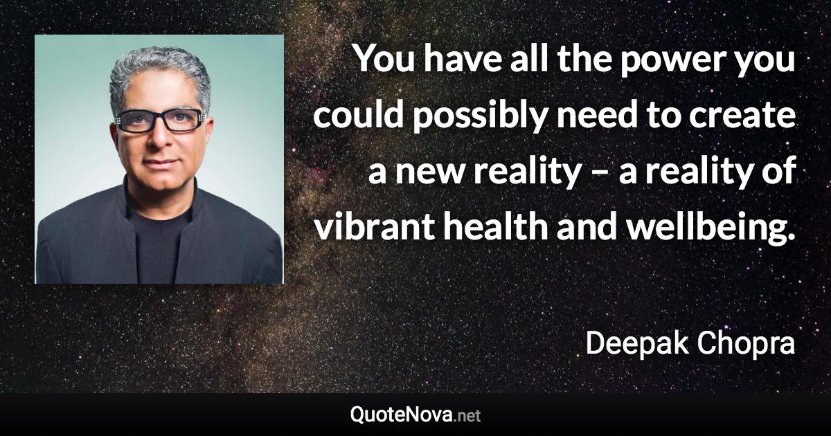 You have all the power you could possibly need to create a new reality – a reality of vibrant health and wellbeing. - Deepak Chopra quote
