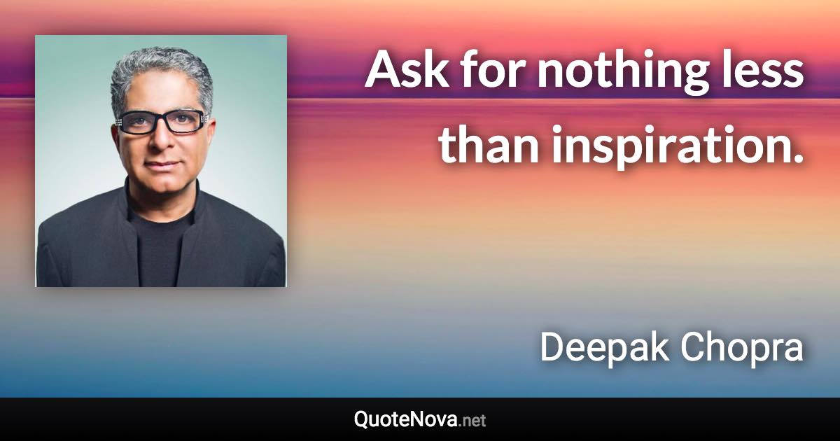 Ask for nothing less than inspiration. - Deepak Chopra quote