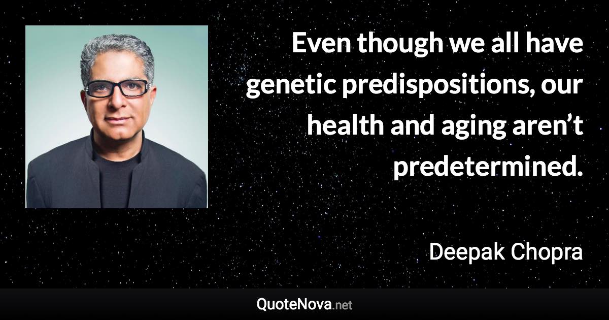 Even though we all have genetic predispositions, our health and aging aren’t predetermined. - Deepak Chopra quote