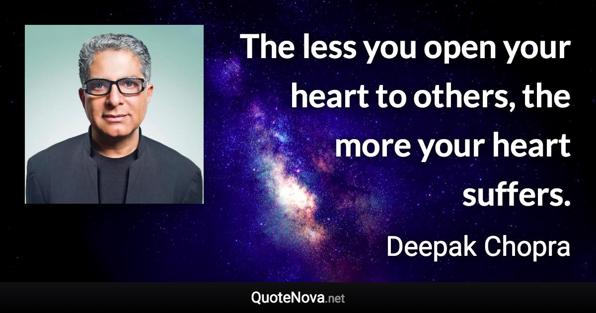 The less you open your heart to others, the more your heart suffers. - Deepak Chopra quote