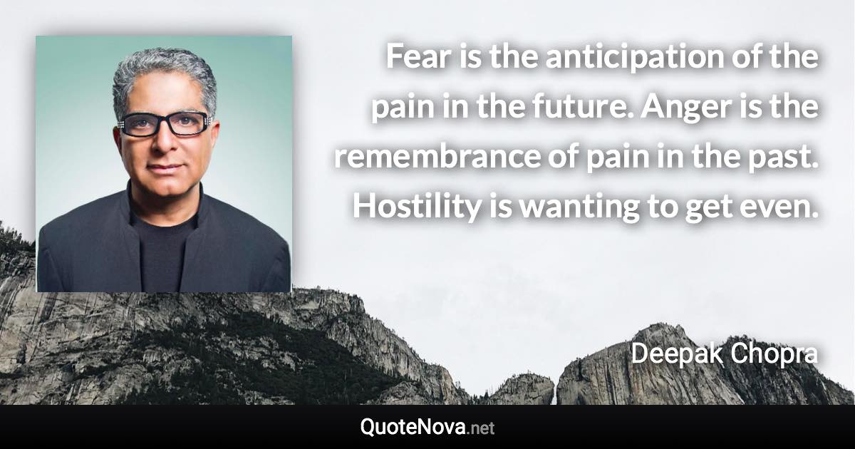 Fear is the anticipation of the pain in the future. Anger is the remembrance of pain in the past. Hostility is wanting to get even. - Deepak Chopra quote