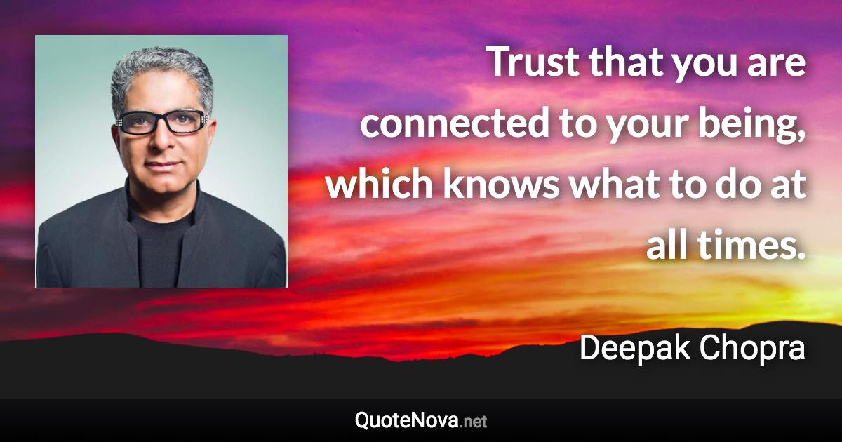 Trust that you are connected to your being, which knows what to do at all times. - Deepak Chopra quote
