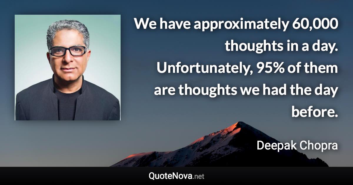 We have approximately 60,000 thoughts in a day. Unfortunately, 95% of them are thoughts we had the day before. - Deepak Chopra quote