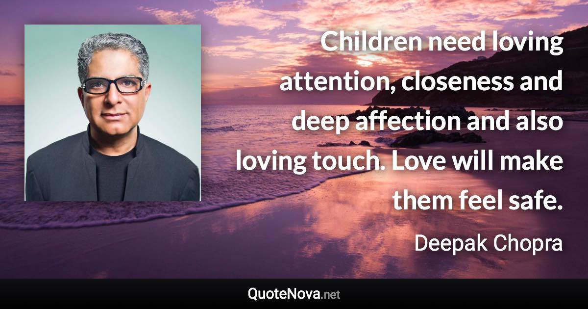 Children need loving attention, closeness and deep affection and also loving touch. Love will make them feel safe. - Deepak Chopra quote