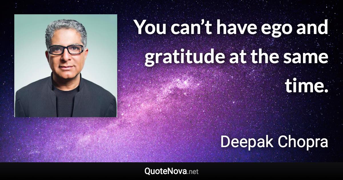 You can’t have ego and gratitude at the same time. - Deepak Chopra quote