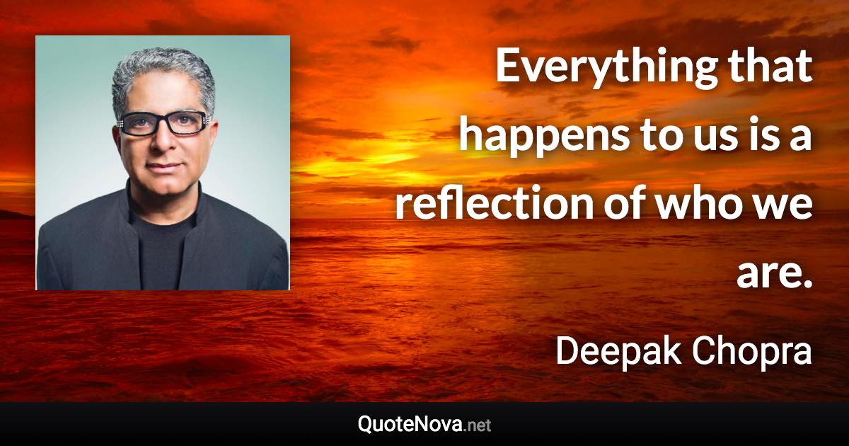 Everything that happens to us is a reflection of who we are. - Deepak Chopra quote